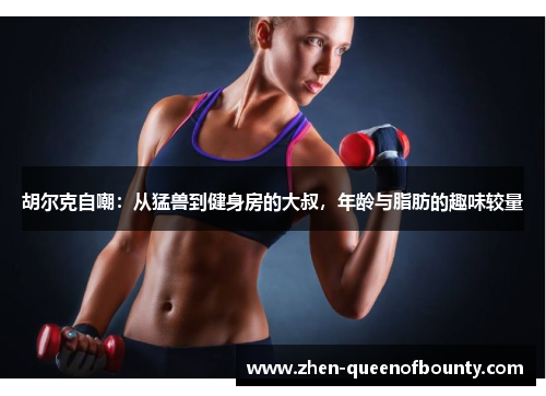 胡尔克自嘲:从猛兽到健身房的大叔,年龄与脂肪的趣味较量 胡尔克自嘲:从猛兽到健身房的大叔,年龄与脂肪的趣味较量