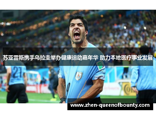 苏亚雷斯携手乌拉圭举办健康运动嘉年华 助力本地医疗事业发展