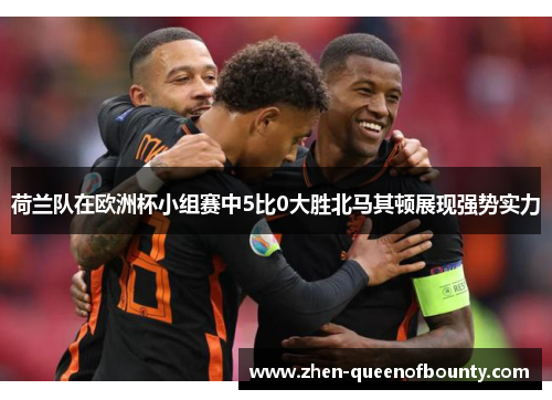 荷兰队在欧洲杯小组赛中5比0大胜北马其顿展现强势实力