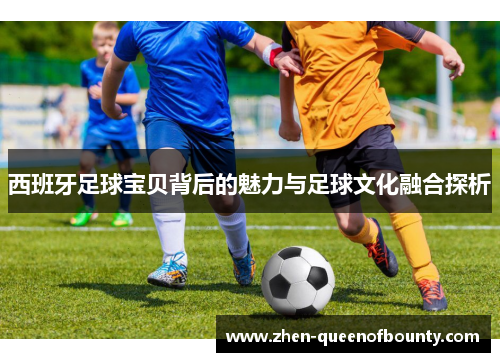 西班牙足球宝贝背后的魅力与足球文化融合探析