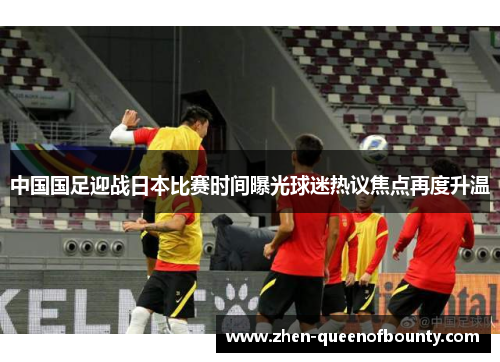 中国国足迎战日本比赛时间曝光球迷热议焦点再度升温 中国国足迎战日本比赛时间曝光球迷热议焦点再度升温