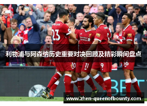 利物浦与阿森纳历史重要对决回顾及精彩瞬间盘点