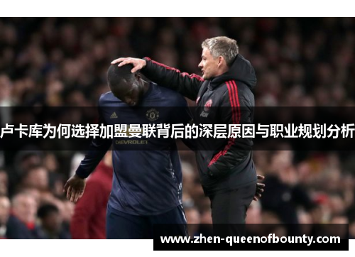 卢卡库为何选择加盟曼联背后的深层原因与职业规划分析