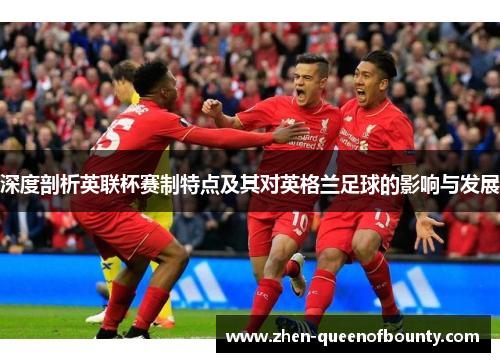 深度剖析英联杯赛制特点及其对英格兰足球的影响与发展 深度剖析英联杯赛制特点及其对英格兰足球的影响与发展