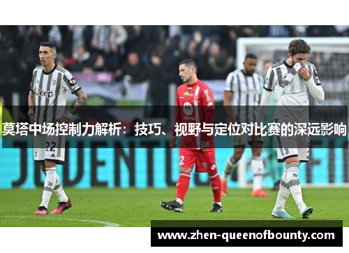 莫塔中场控制力解析:技巧、视野与定位对比赛的深远影响 莫塔中场控制力解析:技巧、视野与定位对比赛的深远影响