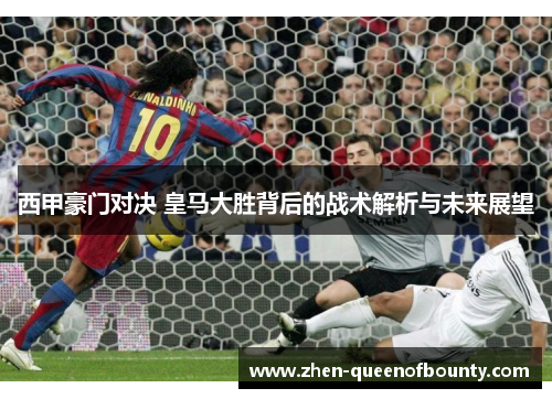 西甲豪门对决 皇马大胜背后的战术解析与未来展望