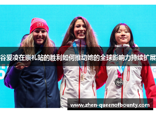 谷爱凌在崇礼站的胜利如何推动她的全球影响力持续扩展 谷爱凌在崇礼站的胜利如何推动她的全球影响力持续扩展