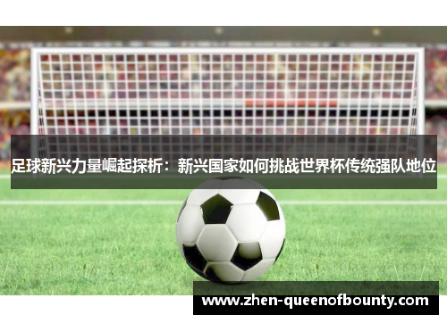 足球新兴力量崛起探析：新兴国家如何挑战世界杯传统强队地位