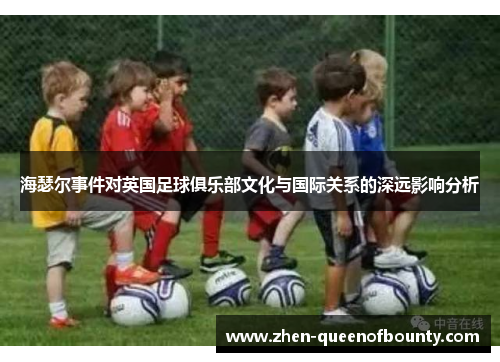 海瑟尔事件对英国足球俱乐部文化与国际关系的深远影响分析