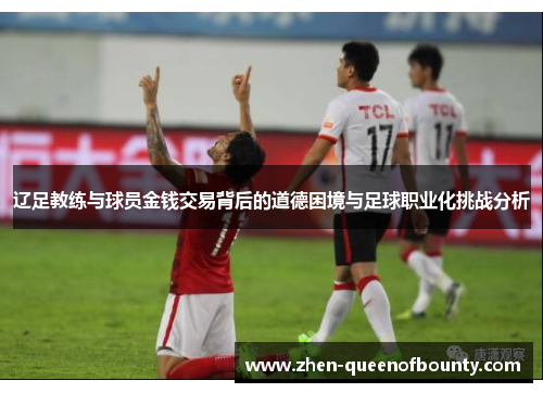 辽足教练与球员金钱交易背后的道德困境与足球职业化挑战分析