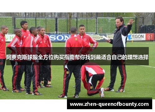 阿贾克斯球服全方位购买指南帮你找到最适合自己的理想选择