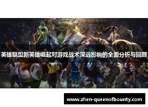 英雄联盟新英雄崛起对游戏战术深远影响的全面分析与回顾