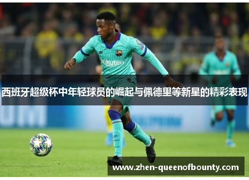 西班牙超级杯中年轻球员的崛起与佩德里等新星的精彩表现