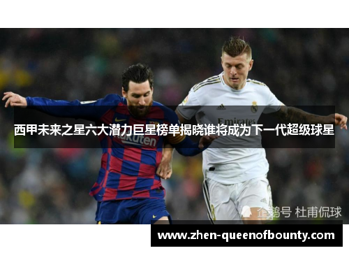 西甲未来之星六大潜力巨星榜单揭晓谁将成为下一代超级球星