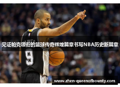见证帕克领衔的篮球传奇辉煌篇章书写NBA历史新篇章