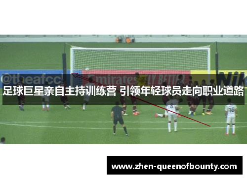 足球巨星亲自主持训练营 引领年轻球员走向职业道路