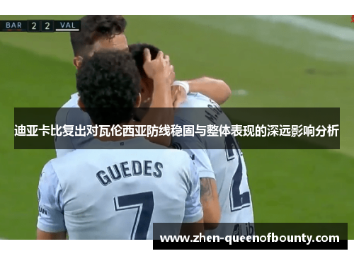 迪亚卡比复出对瓦伦西亚防线稳固与整体表现的深远影响分析 迪亚卡比复出对瓦伦西亚防线稳固与整体表现的深远影响分析