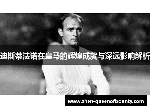 迪斯蒂法诺在皇马的辉煌成就与深远影响解析