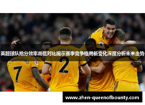 英超球队抢分效率高低对比揭示赛季竞争格局新变化深度分析未来走势