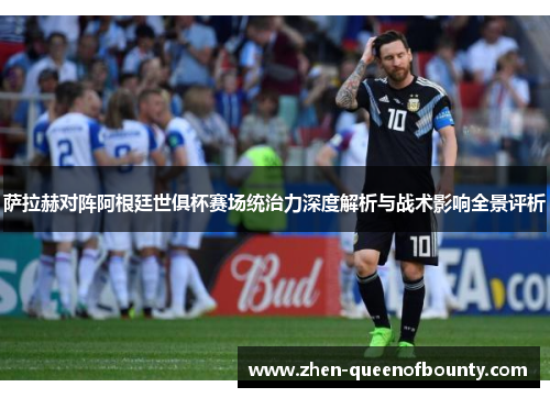 萨拉赫对阵阿根廷世俱杯赛场统治力深度解析与战术影响全景评析