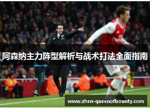 阿森纳主力阵型解析与战术打法全面指南 阿森纳主力阵型解析与战术打法全面指南
