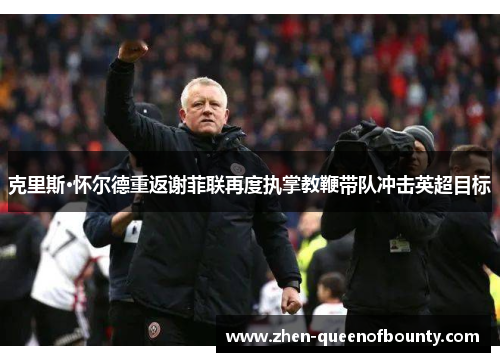 克里斯·怀尔德重返谢菲联再度执掌教鞭带队冲击英超目标 克里斯·怀尔德重返谢菲联再度执掌教鞭带队冲击英超目标