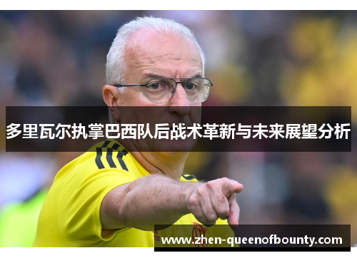 多里瓦尔执掌巴西队后战术革新与未来展望分析 多里瓦尔执掌巴西队后战术革新与未来展望分析