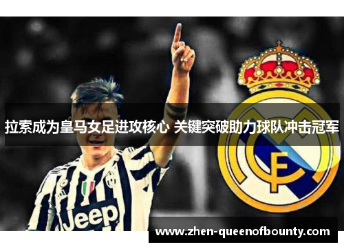 拉索成为皇马女足进攻核心 关键突破助力球队冲击冠军