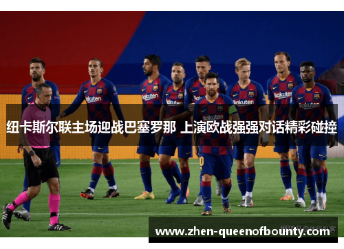 纽卡斯尔联主场迎战巴塞罗那 上演欧战强强对话精彩碰撞