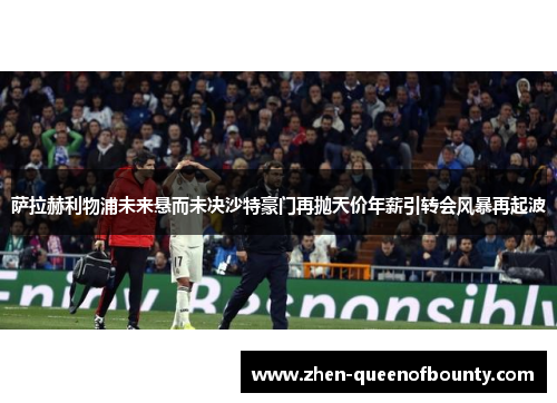 萨拉赫利物浦未来悬而未决沙特豪门再抛天价年薪引转会风暴再起波