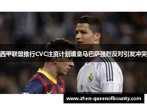 西甲联盟推行CVC注资计划遭皇马巴萨强烈反对引发冲突