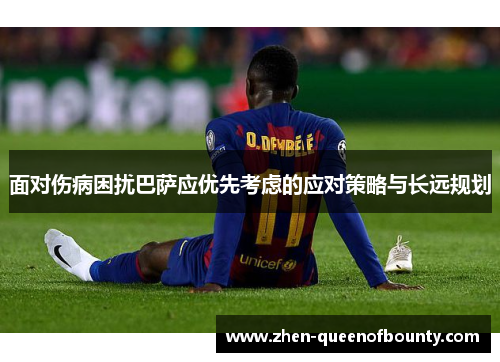 面对伤病困扰巴萨应优先考虑的应对策略与长远规划