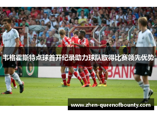 韦格霍斯特点球首开纪录助力球队取得比赛领先优势