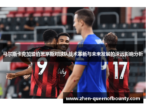 马尔斯卡克加盟伯恩茅斯对球队战术革新与未来发展的深远影响分析