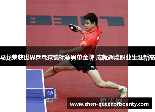 马龙荣获世界乒乓球锦标赛男单金牌 成就辉煌职业生涯新高