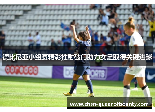 德比尼亚小组赛精彩推射破门助力女足取得关键进球 德比尼亚小组赛精彩推射破门助力女足取得关键进球