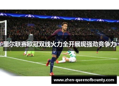 里尔联赛欧冠双线火力全开展现强劲竞争力