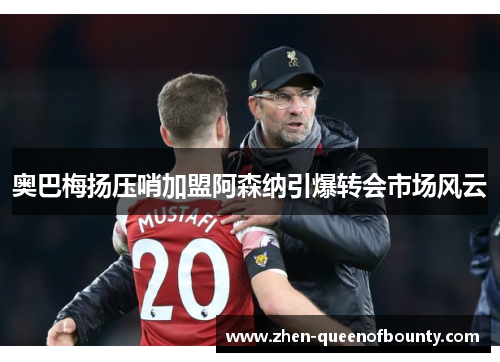 奥巴梅扬压哨加盟阿森纳引爆转会市场风云 奥巴梅扬压哨加盟阿森纳引爆转会市场风云